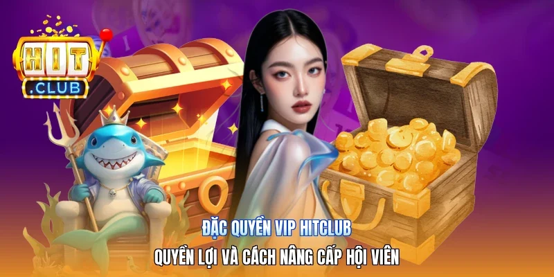 Đặc Quyền VIP Hitclub | Quyền Lợi Và Cách Nâng Cấp Hội Viên
