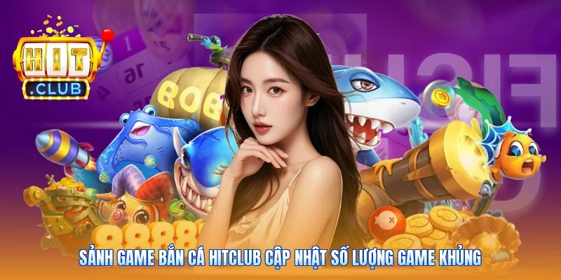 Sảnh game bắn cá Hitclub cập nhật số lượng game khủng